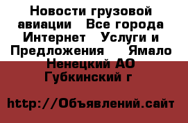 Новости грузовой авиации - Все города Интернет » Услуги и Предложения   . Ямало-Ненецкий АО,Губкинский г.